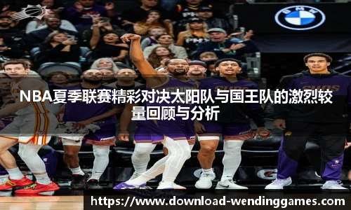 NBA夏季联赛精彩对决太阳队与国王队的激烈较量回顾与分析